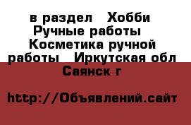  в раздел : Хобби. Ручные работы » Косметика ручной работы . Иркутская обл.,Саянск г.